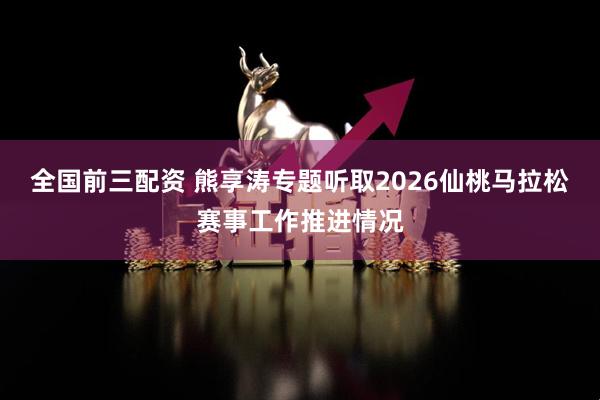 全国前三配资 熊享涛专题听取2026仙桃马拉松赛事工作推进情况