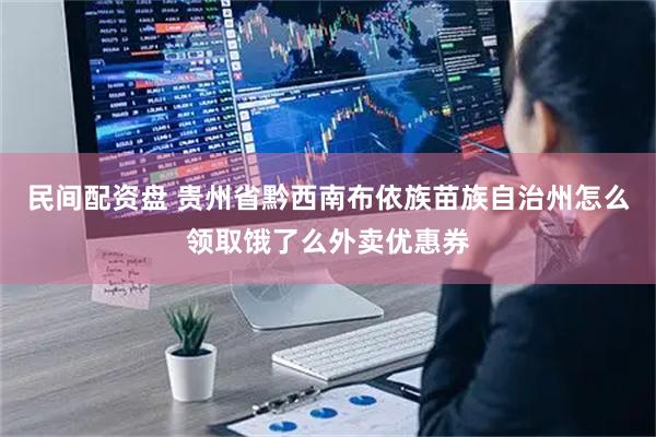 民间配资盘 贵州省黔西南布依族苗族自治州怎么领取饿了么外卖优惠券