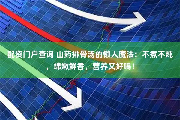 配资门户查询 山药排骨汤的懒人魔法：不煮不炖，绵嫩鲜香，营养又好喝！