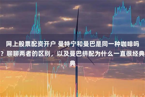 网上股票配资开户 曼特宁和曼巴是同一种咖啡吗？聊聊两者的区别，以及曼巴拼配为什么一直很经典