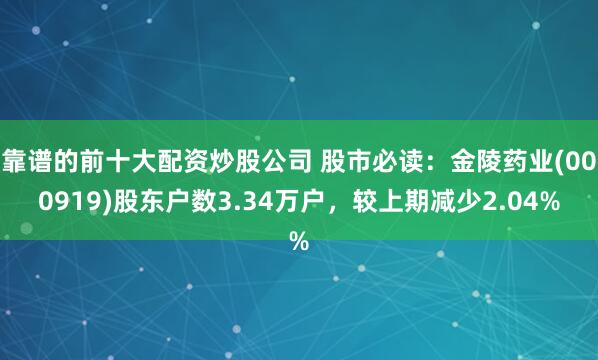 靠谱的前十大配资炒股公司 股市必读：金陵药业(000919)股东户数3.34万户，较上期减少2.04%