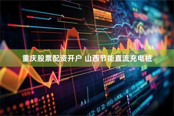 重庆股票配资开户 山西节能直流充电桩