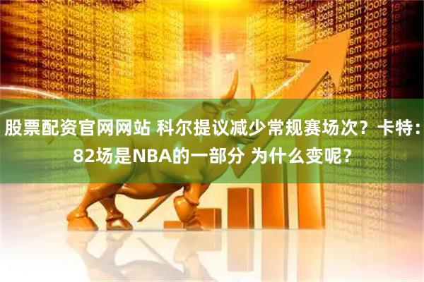 股票配资官网网站 科尔提议减少常规赛场次？卡特：82场是NBA的一部分 为什么变呢？