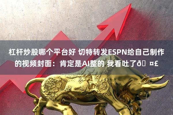 杠杆炒股哪个平台好 切特转发ESPN给自己制作的视频封面：肯定是AI整的 我看吐了🤣