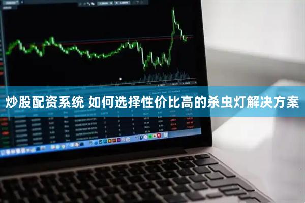 炒股配资系统 如何选择性价比高的杀虫灯解决方案