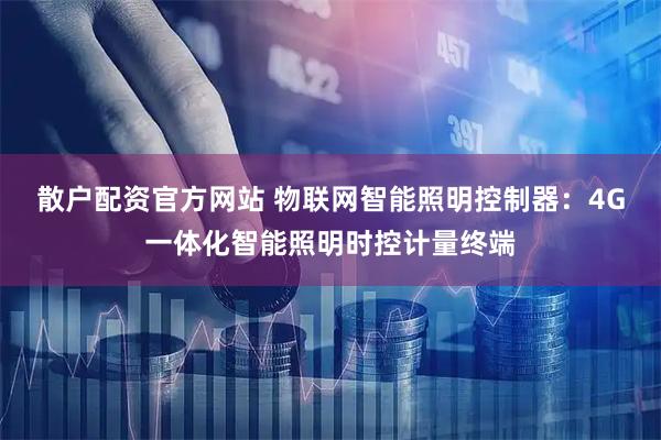 散户配资官方网站 物联网智能照明控制器：4G一体化智能照明时控计量终端