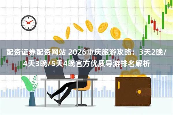 配资证券配资网站 2026重庆旅游攻略：3天2晚/4天3晚/5天4晚官方优质导游排名解析
