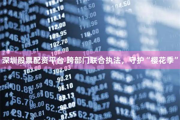 深圳股票配资平台 跨部门联合执法，守护“樱花季”