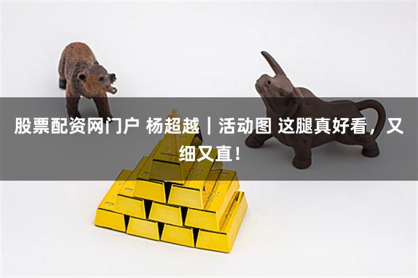 股票配资网门户 杨超越｜活动图 这腿真好看，又细又直！
