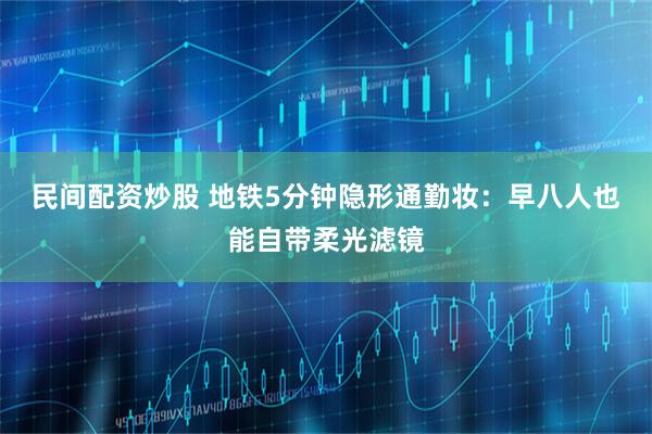 民间配资炒股 地铁5分钟隐形通勤妆：早八人也能自带柔光滤镜