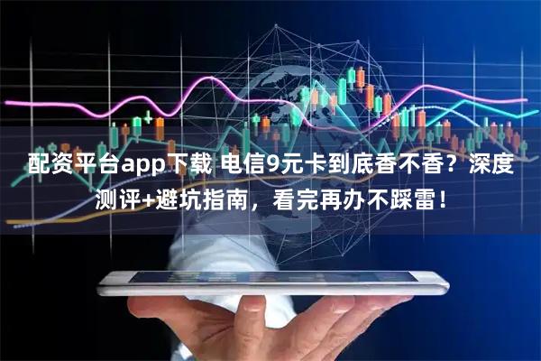 配资平台app下载 电信9元卡到底香不香？深度测评+避坑指南，看完再办不踩雷！