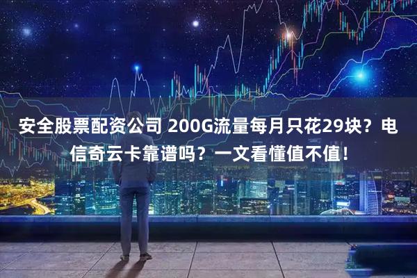 安全股票配资公司 200G流量每月只花29块？电信奇云卡靠谱吗？一文看懂值不值！