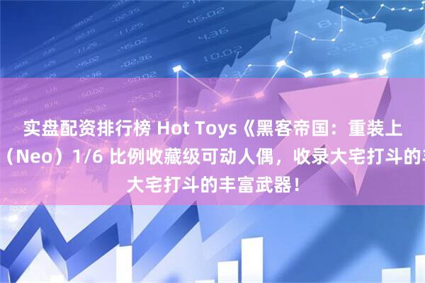 实盘配资排行榜 Hot Toys《黑客帝国：重装上阵》尼奥（Neo）1/6 比例收藏级可动人偶，收录大宅打斗的丰富武器！