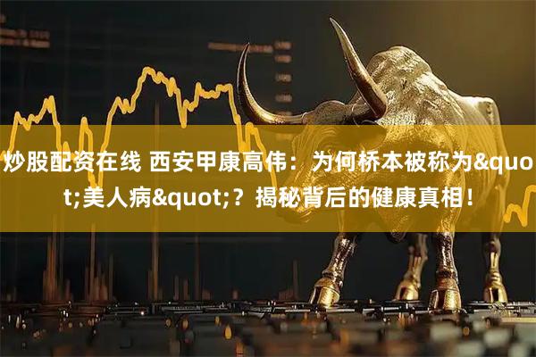 炒股配资在线 西安甲康高伟：为何桥本被称为"美人病"？揭秘背后的健康真相！