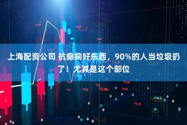 上海配资公司 抗癫痫好东西，90%的人当垃圾扔了！尤其是这个部位