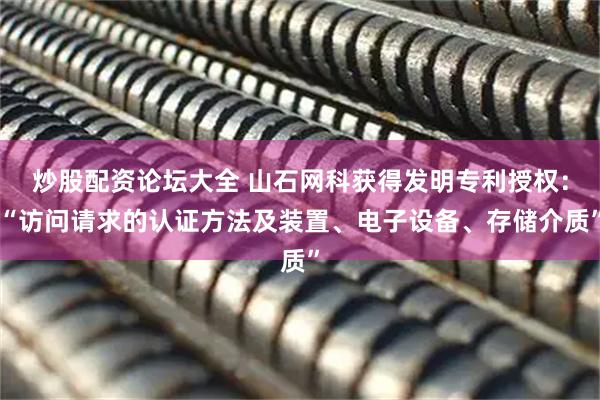炒股配资论坛大全 山石网科获得发明专利授权：“访问请求的认证方法及装置、电子设备、存储介质”