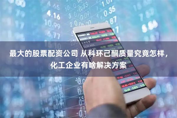 最大的股票配资公司 从科环己酮质量究竟怎样，化工企业有啥解决方案
