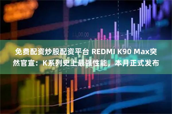 免费配资炒股配资平台 REDMI K90 Max突然官宣：K系列史上最强性能，本月正式发布