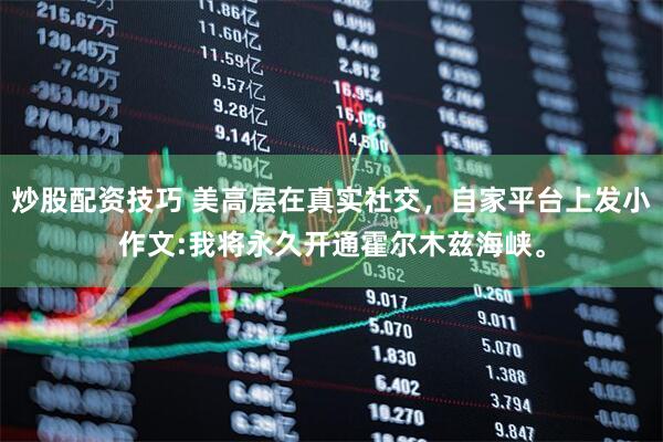 炒股配资技巧 美高层在真实社交，自家平台上发小作文:我将永久开通霍尔木兹海峡。