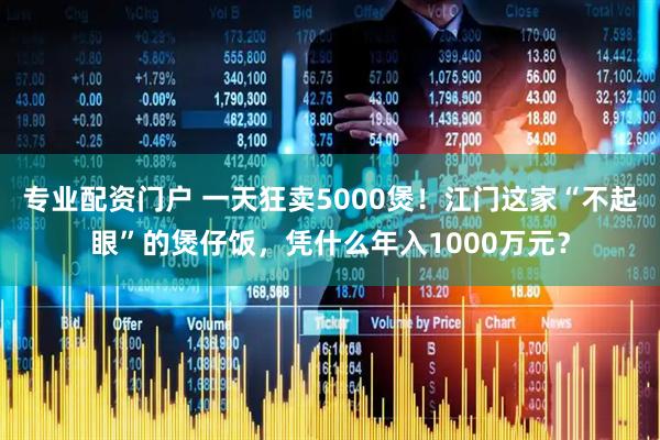 专业配资门户 一天狂卖5000煲！江门这家“不起眼”的煲仔饭，凭什么年入1000万元？