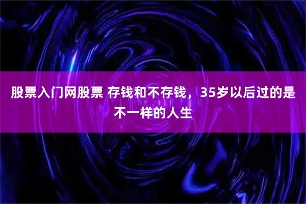 股票入门网股票 存钱和不存钱，35岁以后过的是不一样的人生