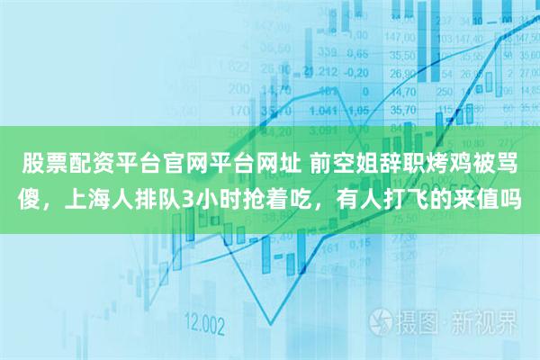 股票配资平台官网平台网址 前空姐辞职烤鸡被骂傻,上海人排队3小时抢着吃,有人打飞的来值吗