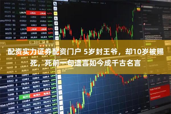 配资实力证券配资门户 5岁封王爷，却10岁被赐死，死前一句遗言如今成千古名言