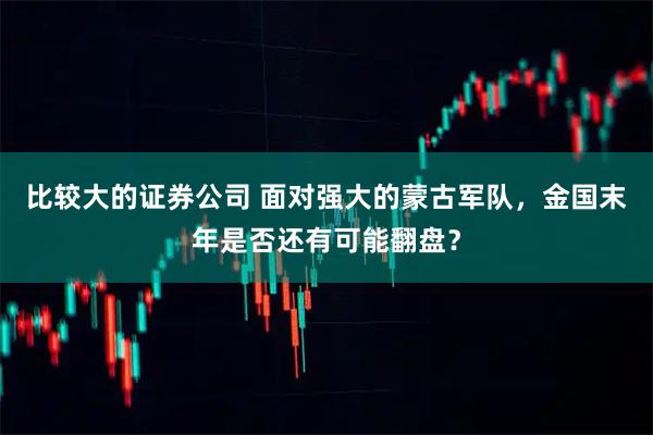 比较大的证券公司 面对强大的蒙古军队，金国末年是否还有可能翻盘？