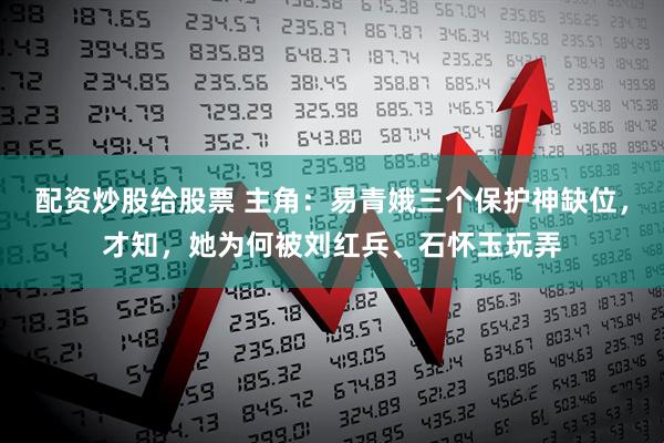 配资炒股给股票 主角:易青娥三个保护神缺位,才知,她为何被刘红兵、石怀玉玩弄