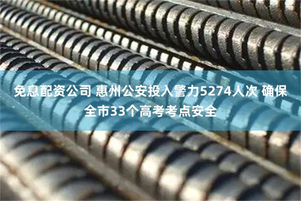 免息配资公司 惠州公安投入警力5274人次 确保全市33个高考考点安全